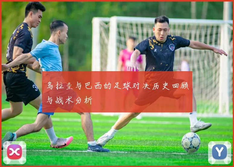 乌拉圭与巴西的足球对决历史回顾与战术分析